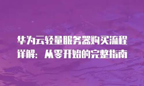 华为云轻量服务器购买流程详解：从零开始的完整指南