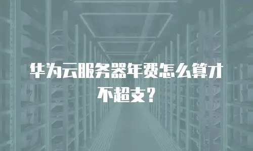 华为云服务器年费怎么算才不超支？