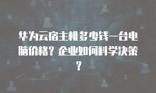 华为云宿主机多少钱一台电脑价格？企业如何科学决策？