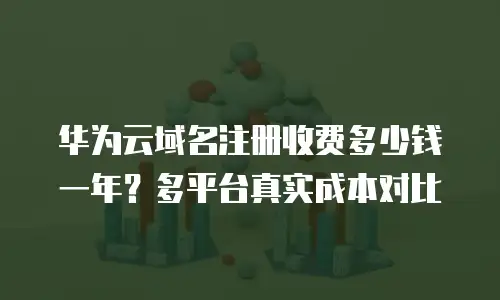 华为云域名注册收费多少钱一年？多平台真实成本对比