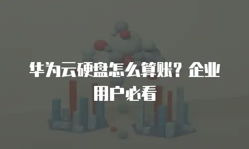 华为云硬盘怎么算账？企业用户必看