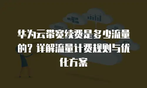 华为云带宽续费是多少流量的？详解流量计费规则与优化方案