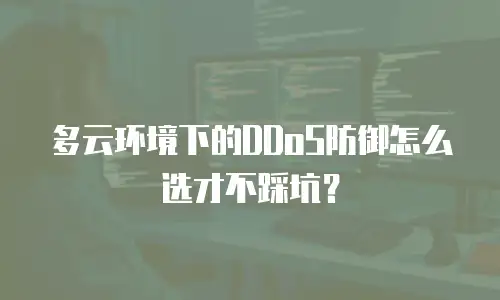多云环境下的DDoS防御怎么选才不踩坑？