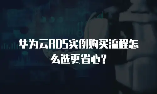 华为云RDS实例购买流程怎么选更省心？