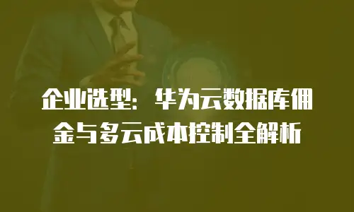 企业选型：华为云数据库佣金与多云成本控制全解析