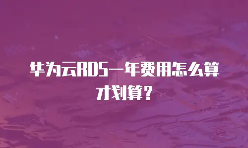 华为云RDS一年费用怎么算才划算？
