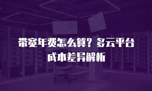 带宽年费怎么算？多云平台成本差异解析