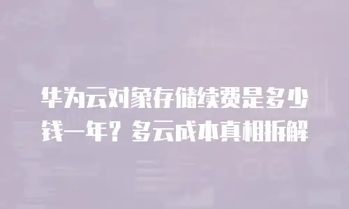 华为云对象存储续费是多少钱一年？多云成本真相拆解