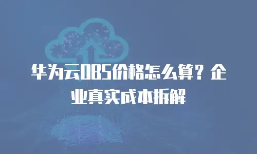华为云OBS价格怎么算？企业真实成本拆解