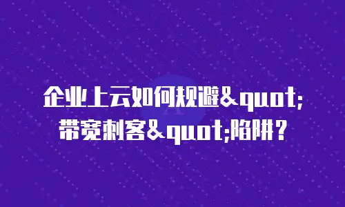 企业上云如何规避"带宽刺客"陷阱？