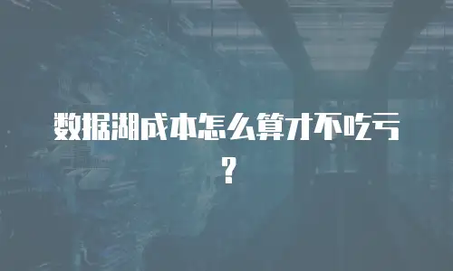 数据湖成本怎么算才不吃亏？