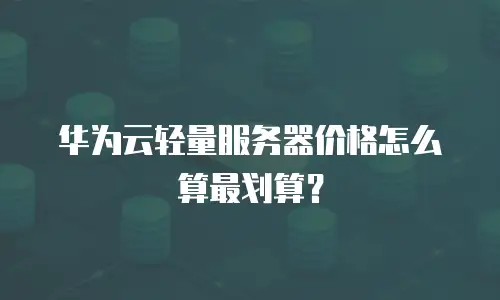 华为云轻量服务器价格怎么算最划算？