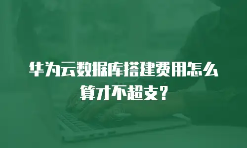 华为云数据库搭建费用怎么算才不超支？