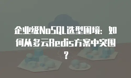 企业级NoSQL选型困境：如何从多云Redis方案中突围？