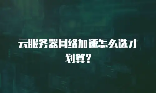 云服务器网络加速怎么选才划算？