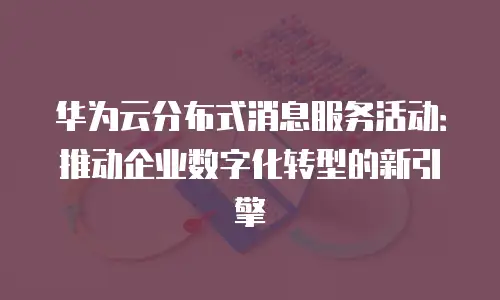 华为云分布式消息服务活动：推动企业数字化转型的新引擎