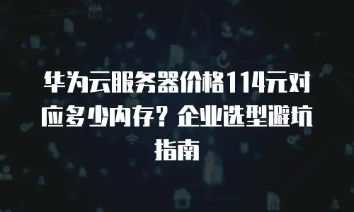 华为云服务器价格114元对应多少内存？企业选型避坑指南