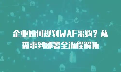 企业如何规划WAF采购？从需求到部署全流程解析