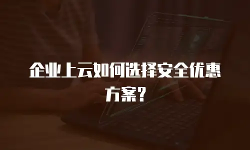 企业上云如何选择安全优惠方案？