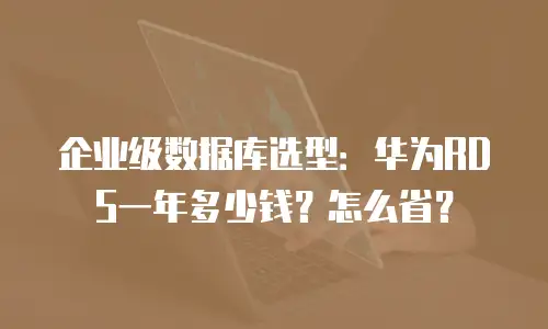 企业级数据库选型：华为RDS一年多少钱？怎么省？
