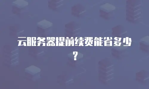 云服务器提前续费能省多少？