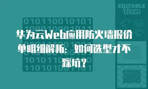 华为云Web应用防火墙报价单明细解析：如何选型才不踩坑？