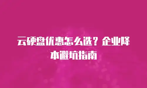 云硬盘优惠怎么选？企业降本避坑指南