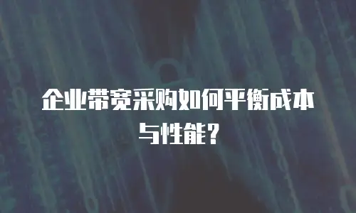 企业带宽采购如何平衡成本与性能？