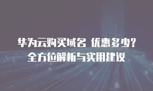 华为云购买域名 优惠多少？全方位解析与实用建议