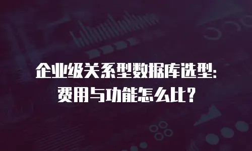 企业级关系型数据库选型：费用与功能怎么比？