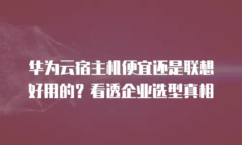 华为云宿主机便宜还是联想好用的？看透企业选型真相