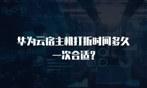 华为云宿主机打折时间多久一次合适？