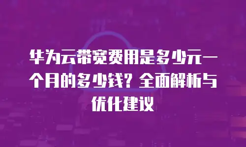 华为云带宽费用是多少元一个月的多少钱？全面解析与优化建议
