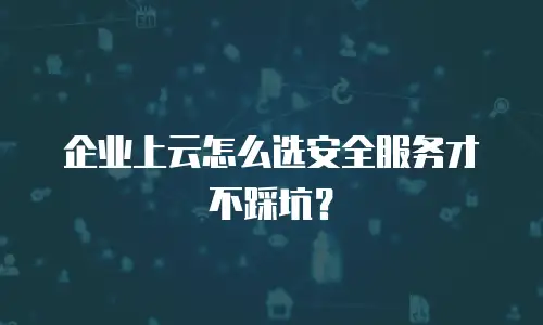 企业上云怎么选安全服务才不踩坑？