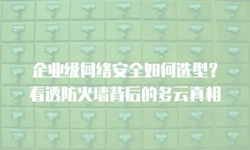 企业级网络安全如何选型？看透防火墙背后的多云真相