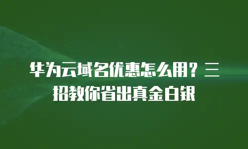 华为云域名优惠怎么用？三招教你省出真金白银