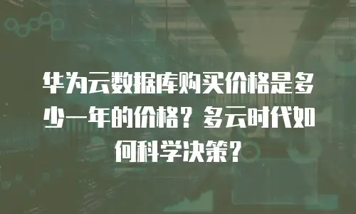 华为云数据库购买价格是多少一年的价格？多云时代如何科学决策？