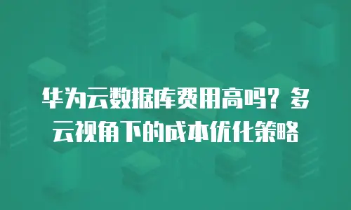 华为云数据库费用高吗？多云视角下的成本优化策略