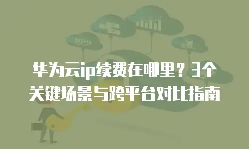 华为云ip续费在哪里？3个关键场景与跨平台对比指南