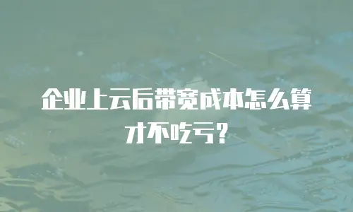 企业上云后带宽成本怎么算才不吃亏？