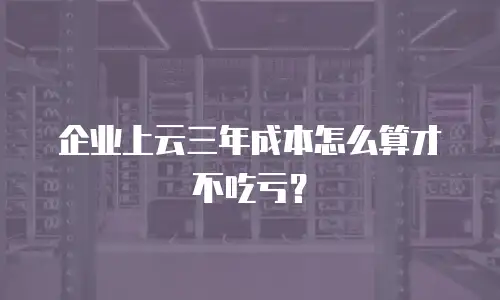 企业上云三年成本怎么算才不吃亏？