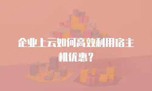 企业上云如何高效利用宿主机优惠？