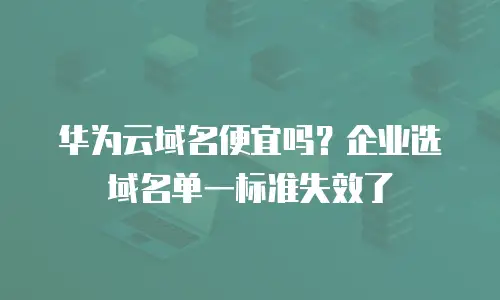华为云域名便宜吗？企业选域名单一标准失效了