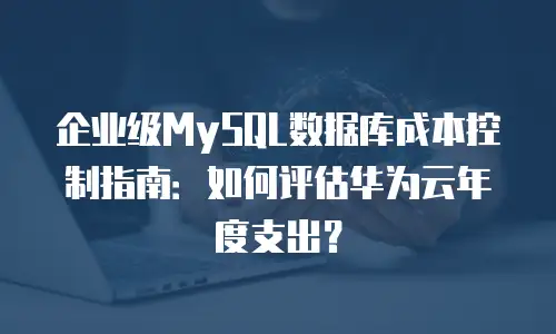 企业级MySQL数据库成本控制指南：如何评估华为云年度支出？