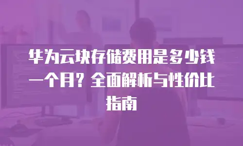 华为云块存储费用是多少钱一个月？全面解析与性价比指南