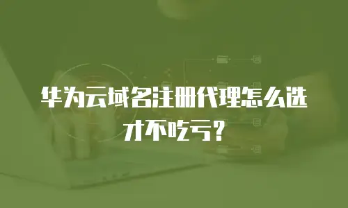 华为云域名注册代理怎么选才不吃亏？