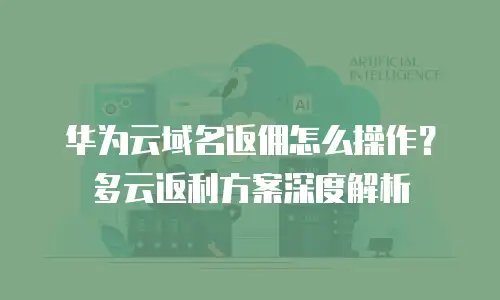 华为云域名返佣怎么操作？多云返利方案深度解析