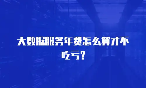 大数据服务年费怎么算才不吃亏？