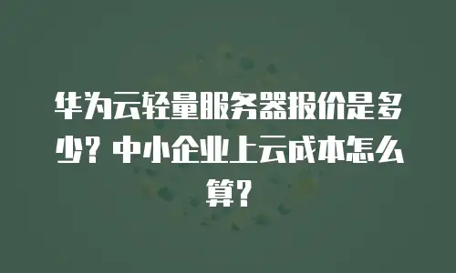 华为云轻量服务器报价是多少？中小企业上云成本怎么算？
