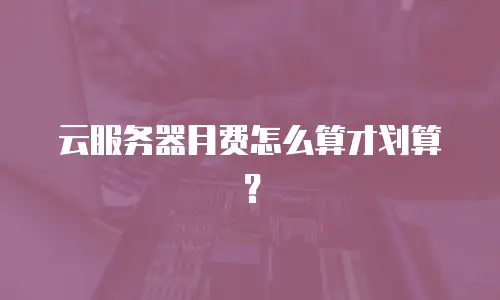 云服务器月费怎么算才划算？